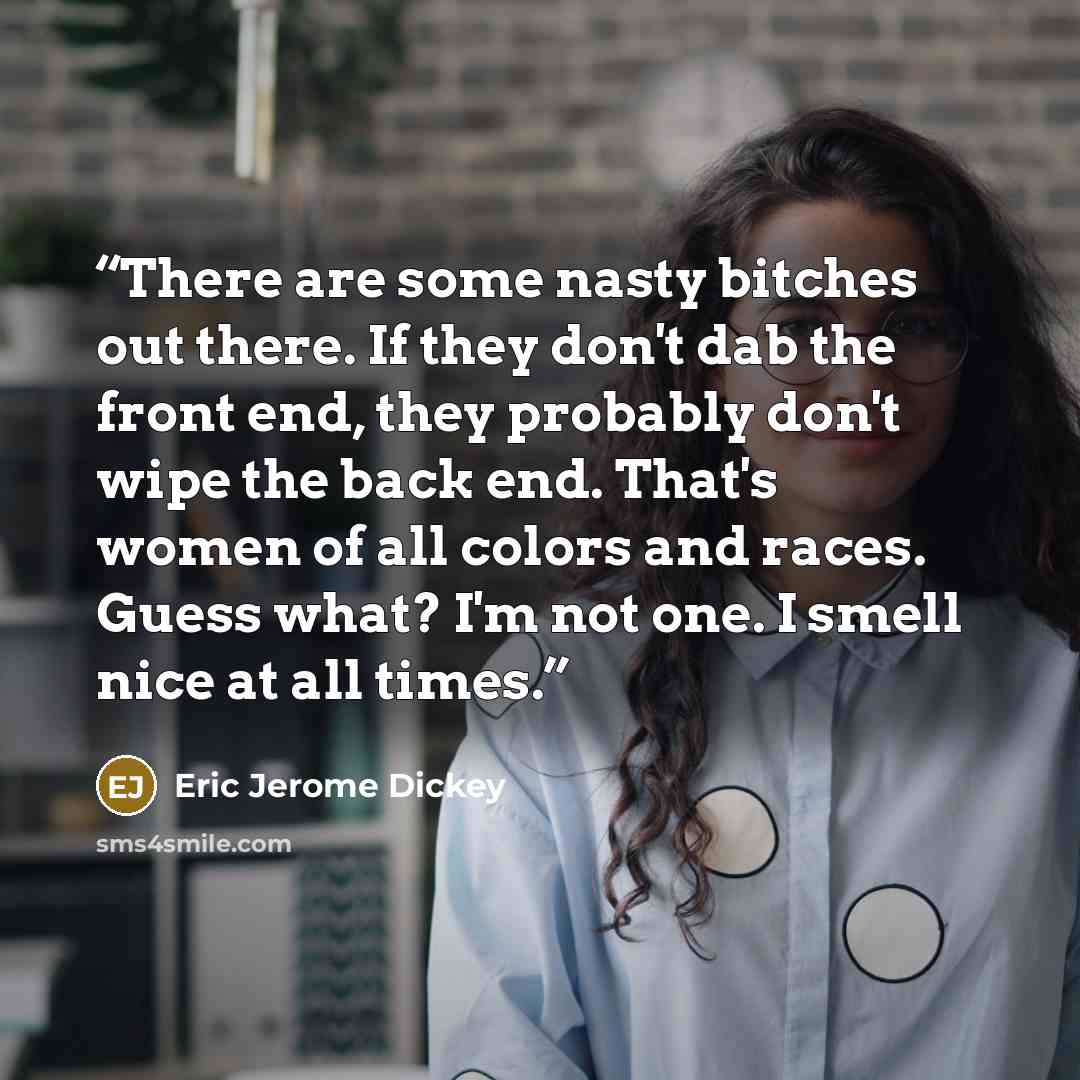 “There are some nasty bitches out there. If they don't dab the front end, they probably don't wipe the back end. That's women of all colors and races. Guess what? I'm not one. I smell nice at all times.” quote by Eric Jerome Dickey