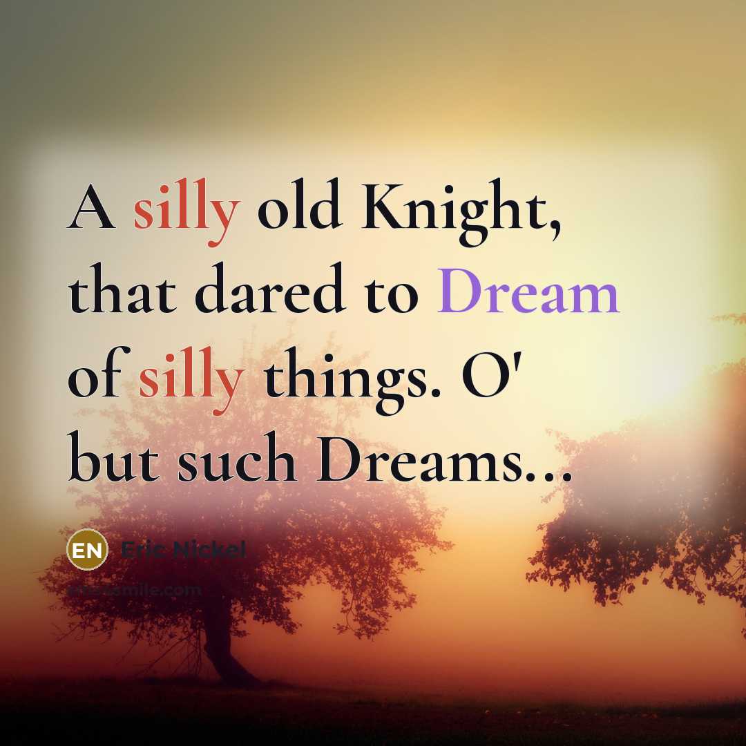“A silly old Knight, that dared to Dream of silly…” quote by Eric Nickel