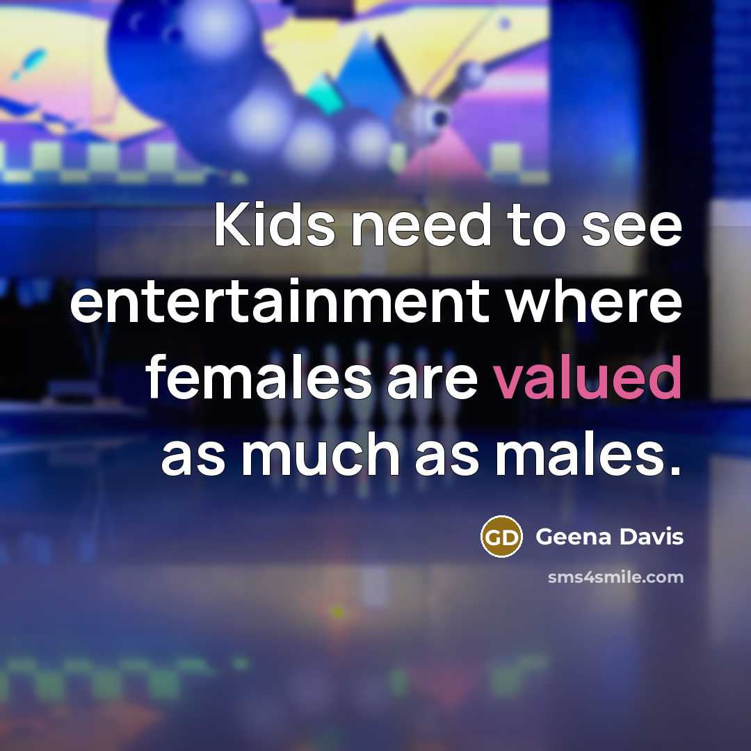 “Kids need to see entertainment where females are valued as…” quote by Geena Davis