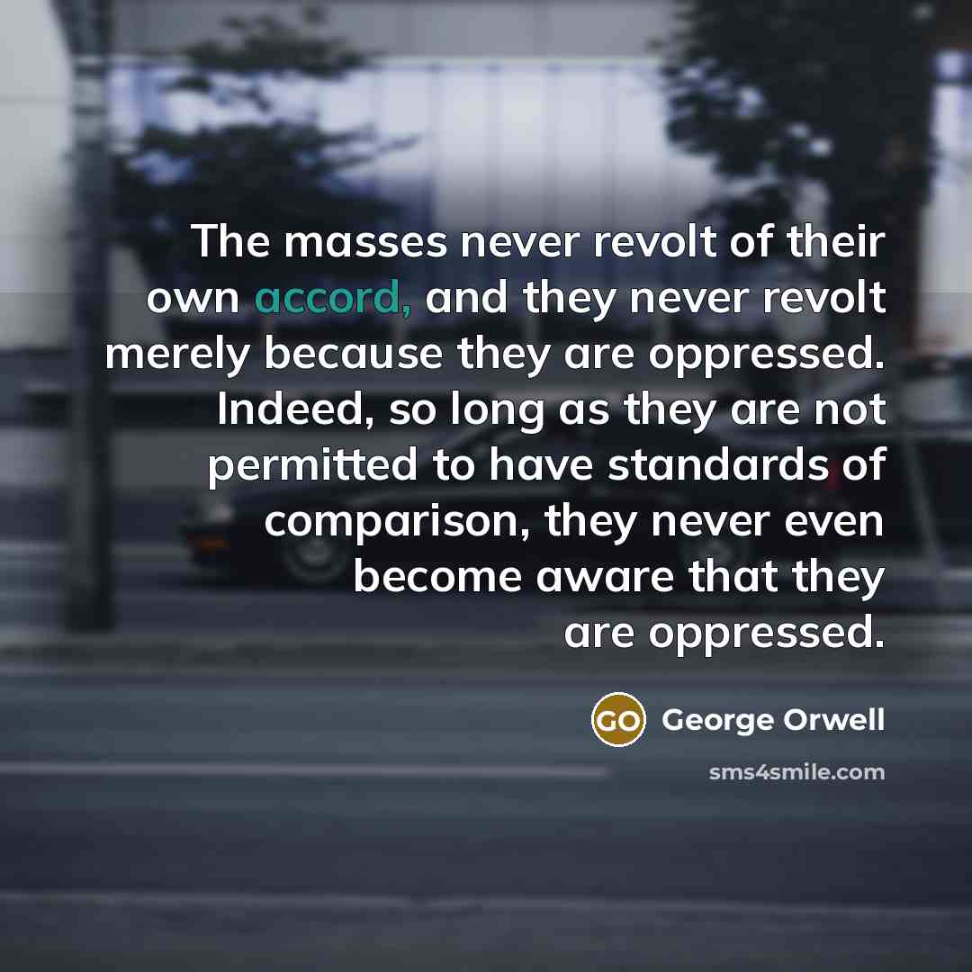 “The masses never revolt of their own accord, and they…” quote by George Orwell