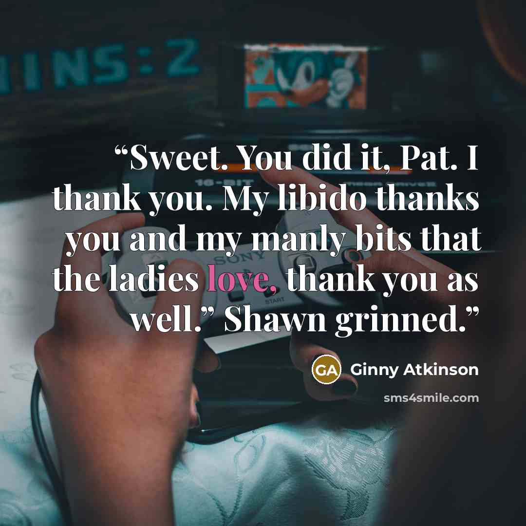 “Sweet. You did it, Pat. I thank you. My libido thanks you and my manly bits that the ladies love, thank you as well.” Shawn grinned.” quote by Ginny Atkinson