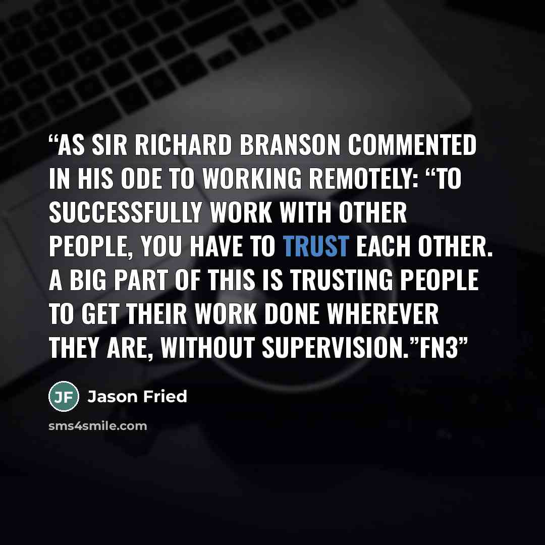“As Sir Richard Branson commented in his ode to working remotely: “To successfully work with other people, you have to trust each other. A big part of this is trusting people to get their work done wherever they are, without supervision.”fn3” quote by Jason Fried