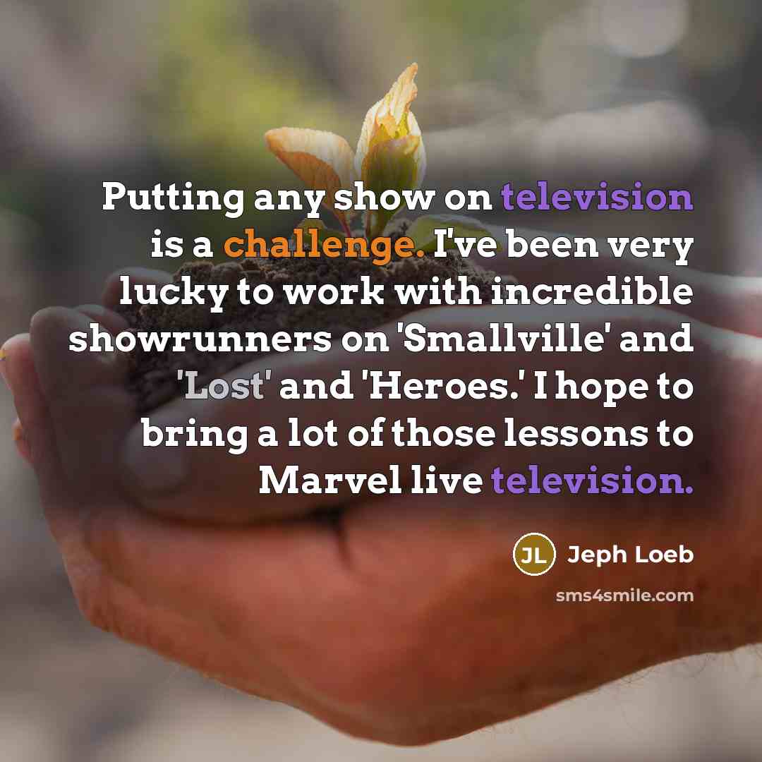 “Putting any show on television is a challenge. I've been very lucky to work with incredible showrunners on 'Smallville' and 'Lost' and 'Heroes.' I hope to bring a lot of those lessons to Marvel live television.” quote by Jeph Loeb