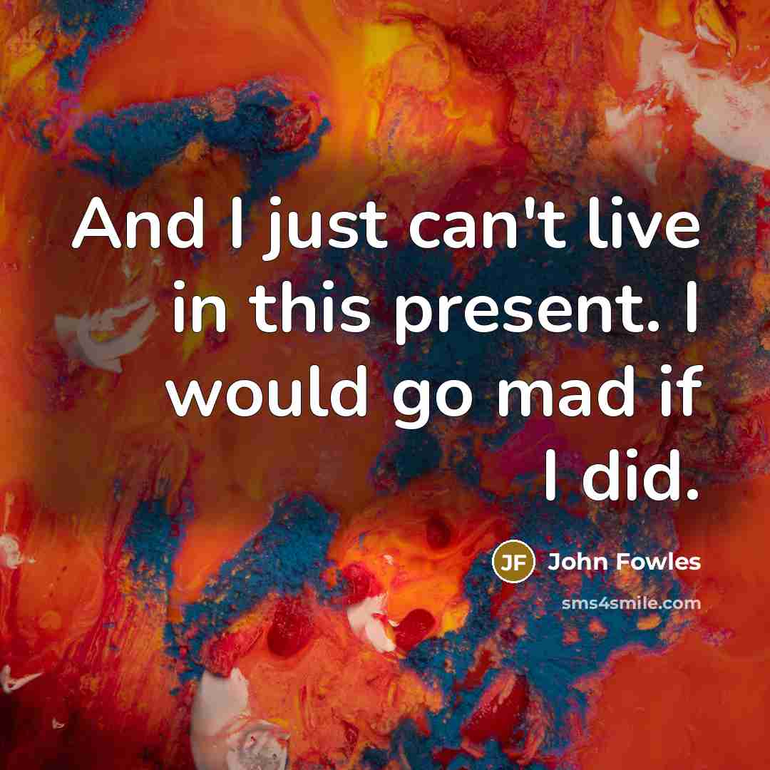 “And I just can't live in this present. I would…” quote by John Fowles