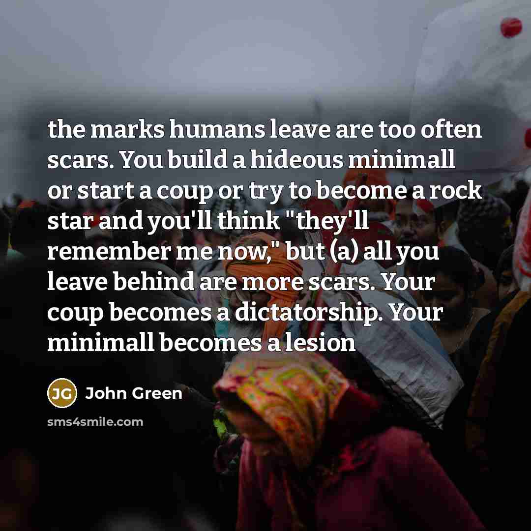 “the marks humans leave are too often scars. You build…” quote by John Green
