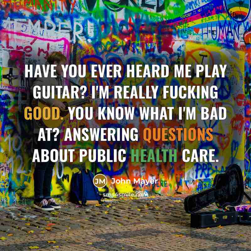 “Have you ever heard me play guitar? I'm really fucking good. You know what I'm bad at? Answering questions about public health care.” quote by John Mayer