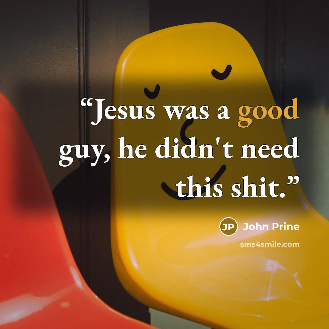 “Jesus was a good guy, he didn't need this shit.” quote by John Prine