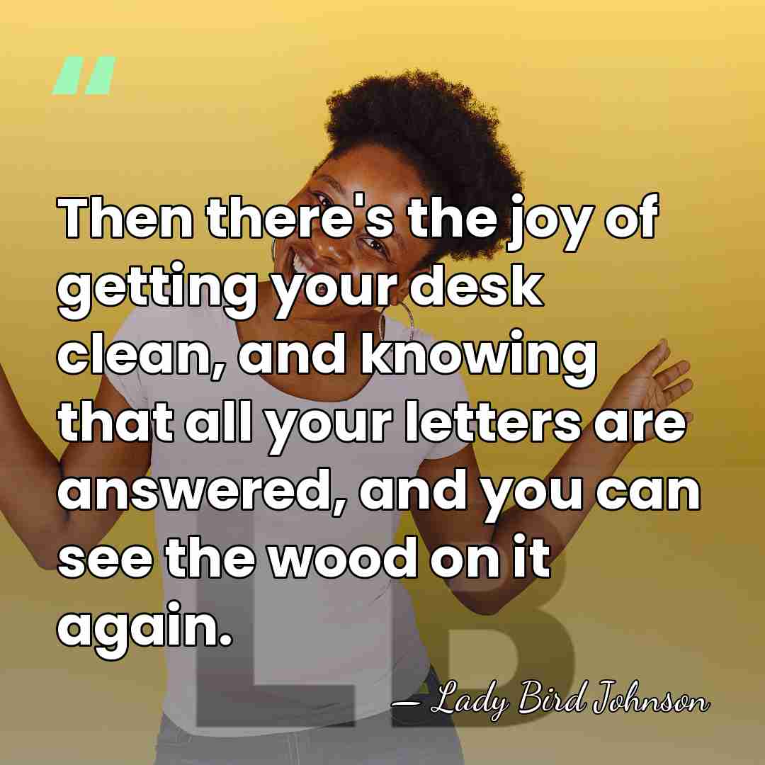 Then there's the joy of getting your desk clean, and knowing that&hellip; - Lady Bird Johnson