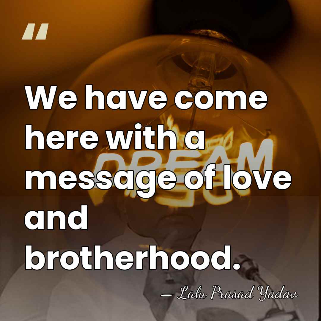 We have come here with a message of love and brotherhood. - Lalu Prasad Yadav