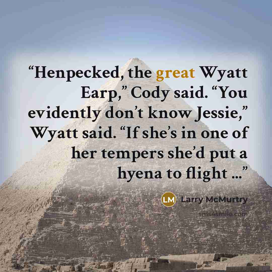 “Henpecked, the great Wyatt Earp,” Cody said. “You evidently don’t know Jessie,” Wyatt said. “If she’s in one of her tempers she’d put a hyena to flight ...” quote by Larry McMurtry