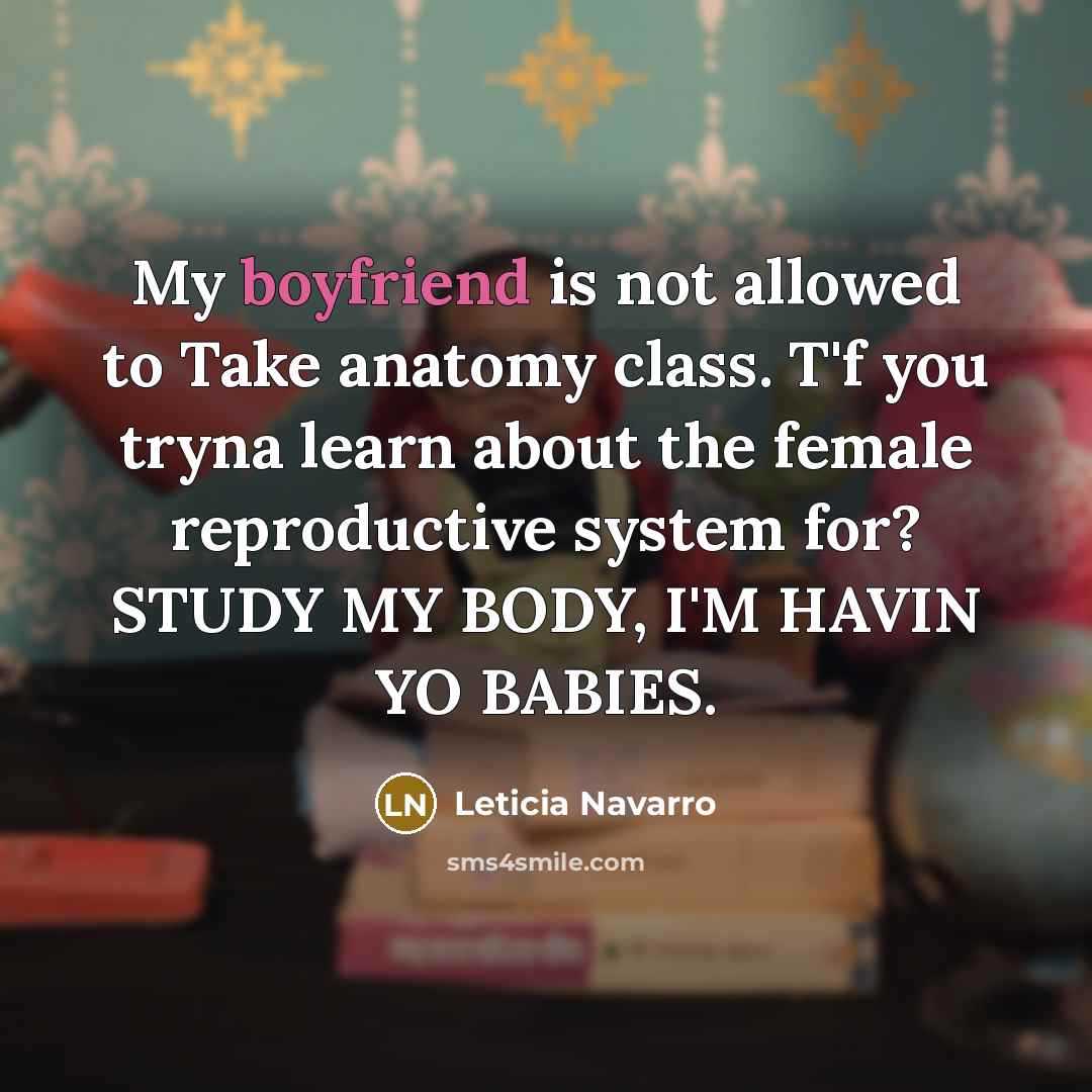 “My boyfriend is not allowed to Take anatomy class. T'f you tryna learn about the female reproductive system for? STUDY MY BODY, I'M HAVIN YO BABIES.” quote by Leticia Navarro