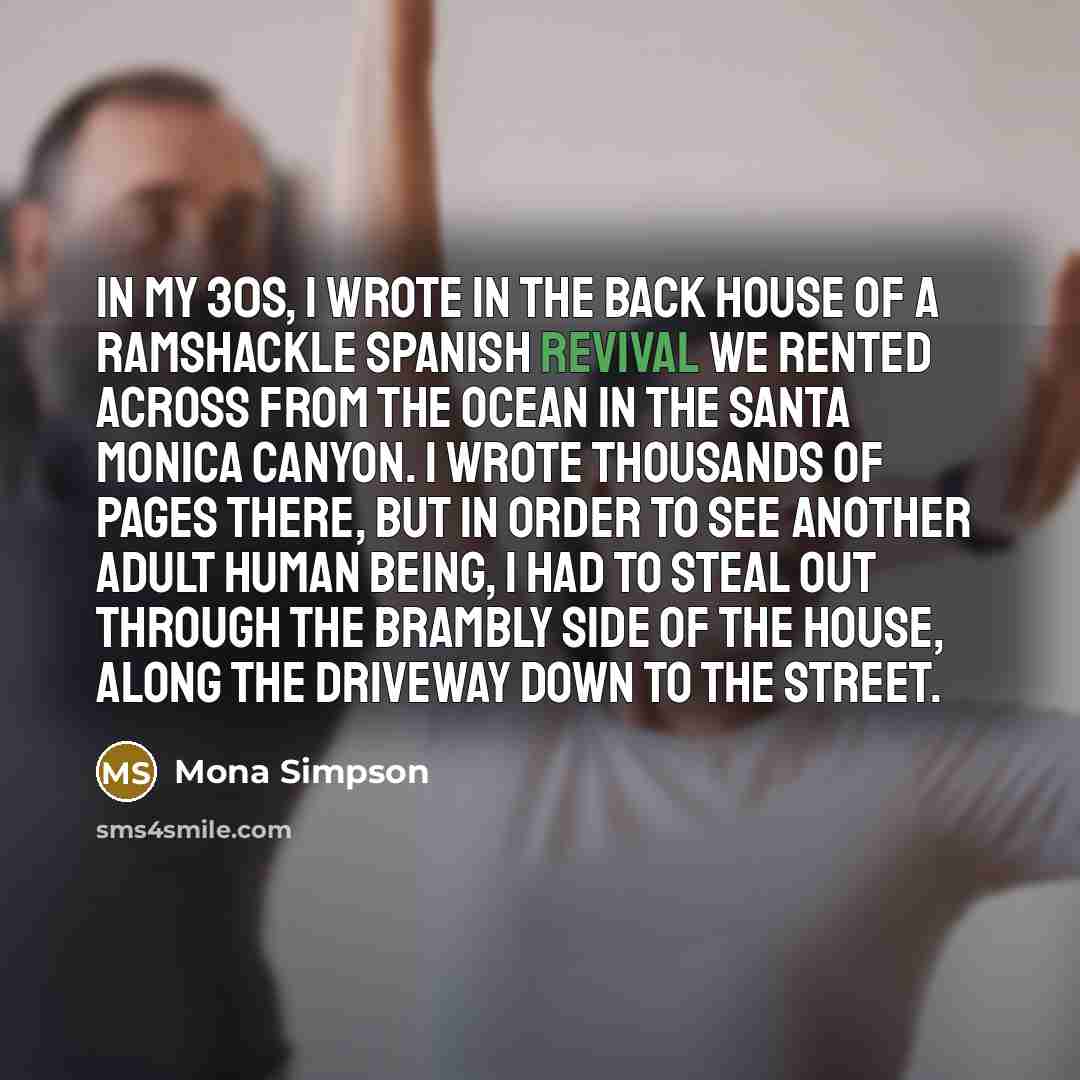“In my 30s, I wrote in the back house of…” quote by Mona Simpson