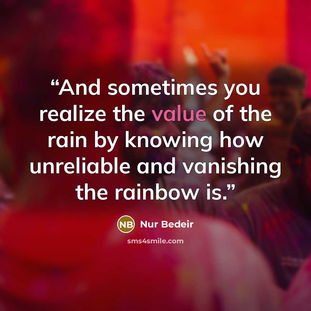 “And sometimes you realize the value of the rain by knowing how unreliable and vanishing the rainbow is.” quote by Nur Bedeir