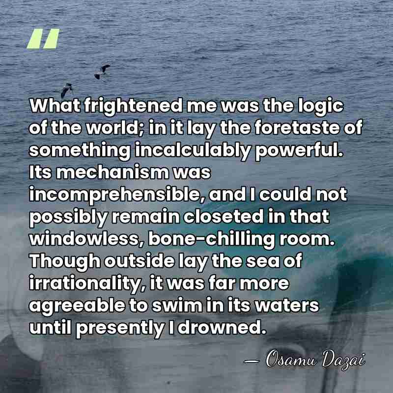 What frightened me was the logic of the world; in it lay&hellip; - Osamu Dazai