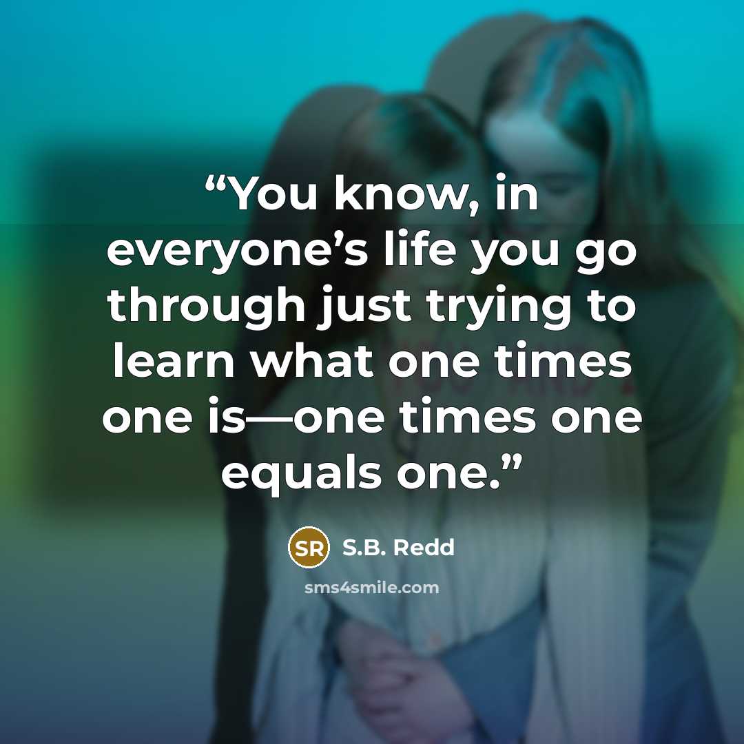 “You know, in everyone’s life you go through just trying to learn what one times one is—one times one equals one.” quote by S.B. Redd