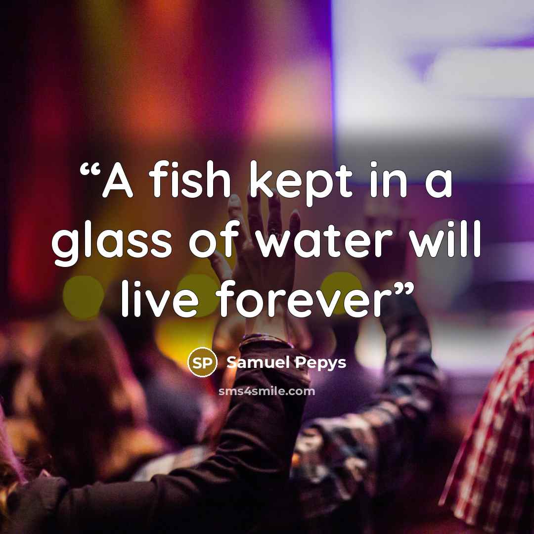 “A fish kept in a glass of water will live forever” quote by Samuel Pepys