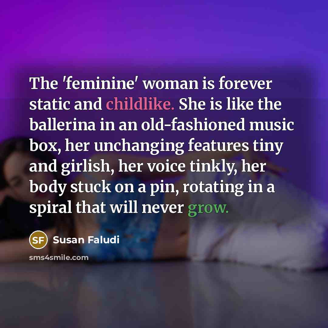 “The 'feminine' woman is forever static and childlike. She is…” quote by Susan Faludi