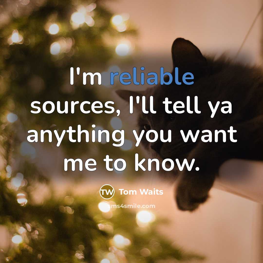 “I'm reliable sources, I'll tell ya anything you want me…” quote by Tom Waits