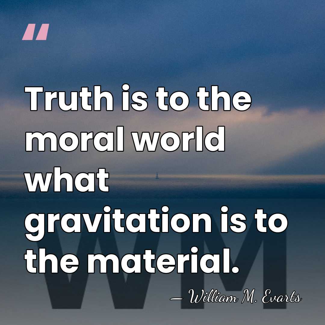 Truth is to the moral world what gravitation is to the material. - William M. Evarts