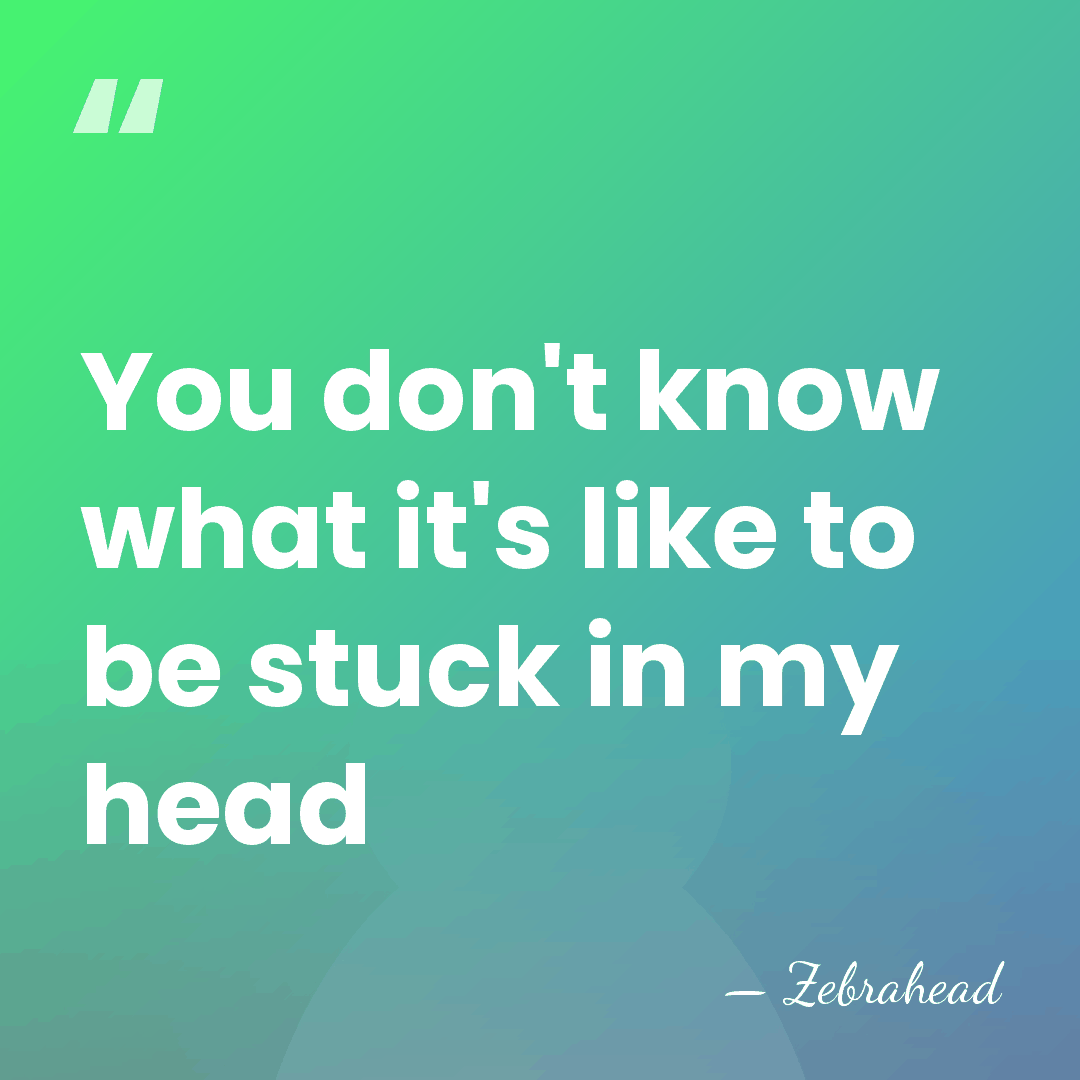 You don't know what it's like to be stuck in my head - Zebrahead