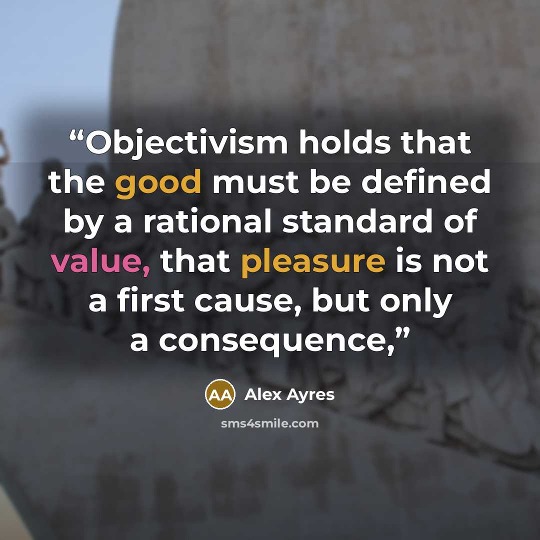 “Objectivism holds that the good must be defined by a rational standard of value, that pleasure is not a first cause, but only a consequence,” quote by Alex Ayres
