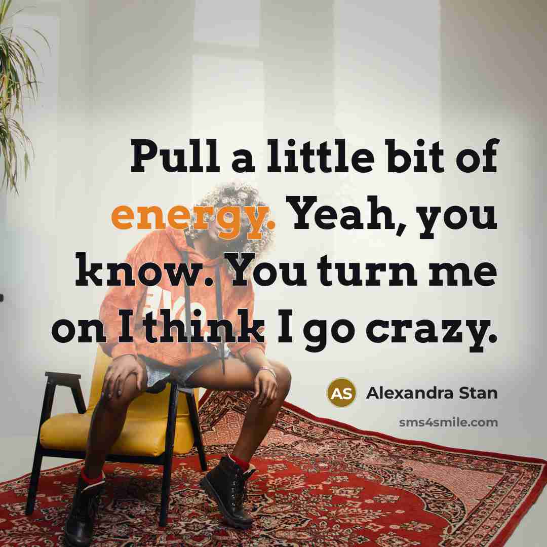 “Pull a little bit of energy. Yeah, you know. You turn me on I think I go crazy.” quote by Alexandra Stan