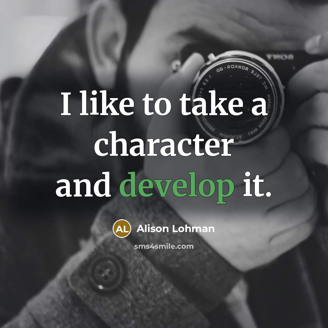 “I like to take a character and develop it.…” quote by Alison Lohman