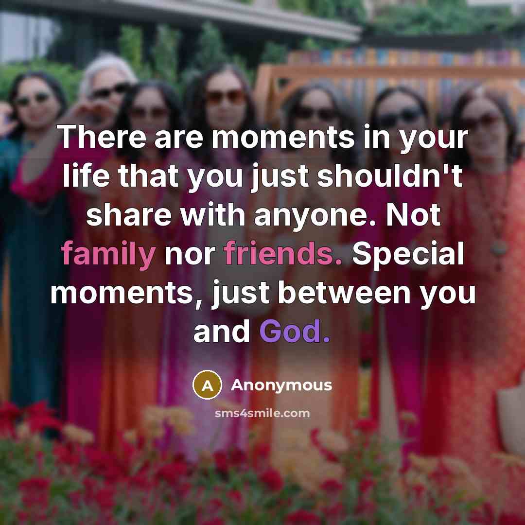 “There are moments in your life that you just shouldn't share with anyone. Not family nor friends. Special moments, just between you and God.” quote by Anonymous