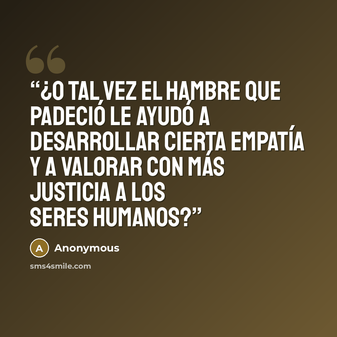 “¿O tal vez el hambre que padeció le ayudó a desarrollar cierta empatía y a valorar con más justicia a los seres humanos?” quote by Anonymous