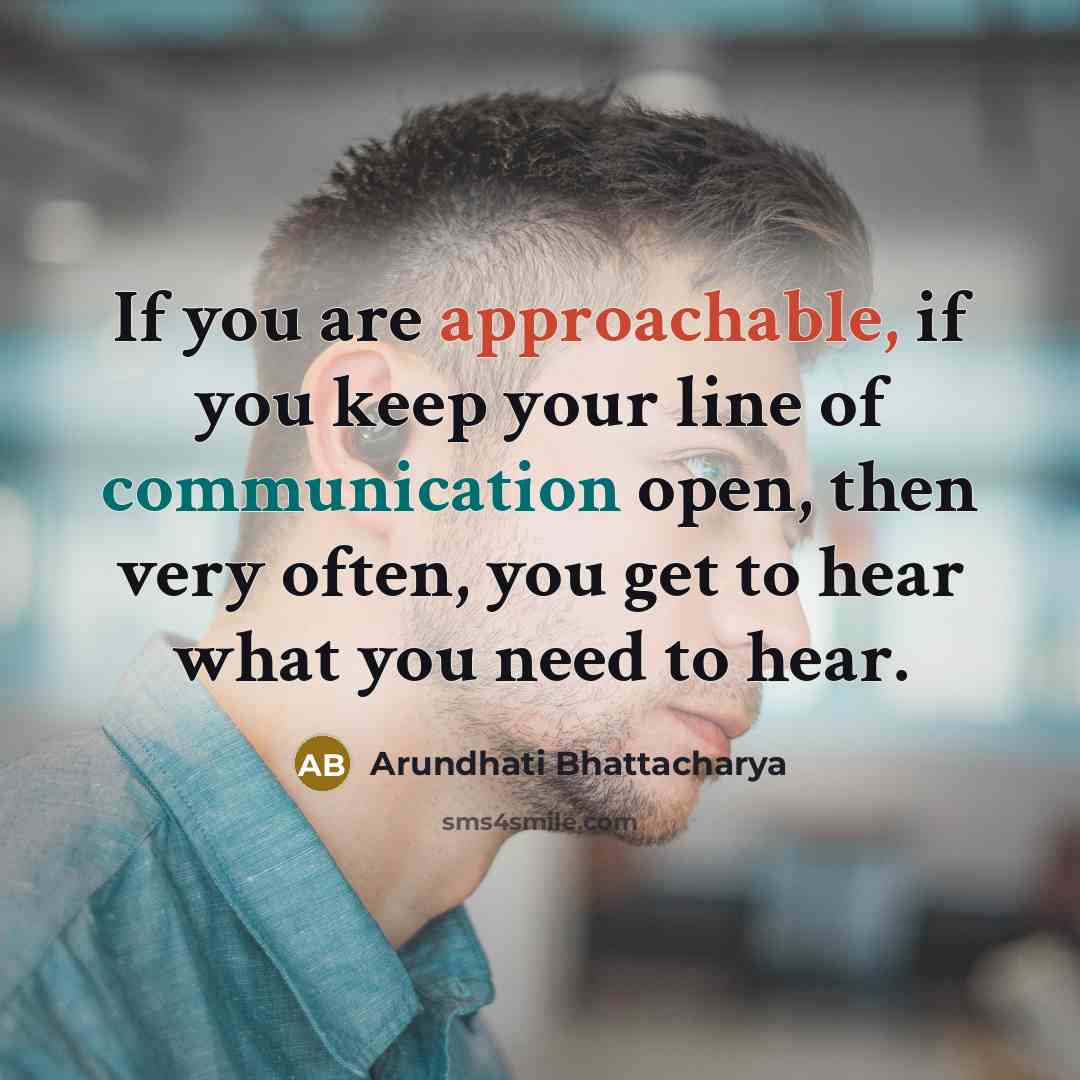 “If you are approachable, if you keep your line of communication open, then very often, you get to hear what you need to hear.” quote by Arundhati Bhattacharya