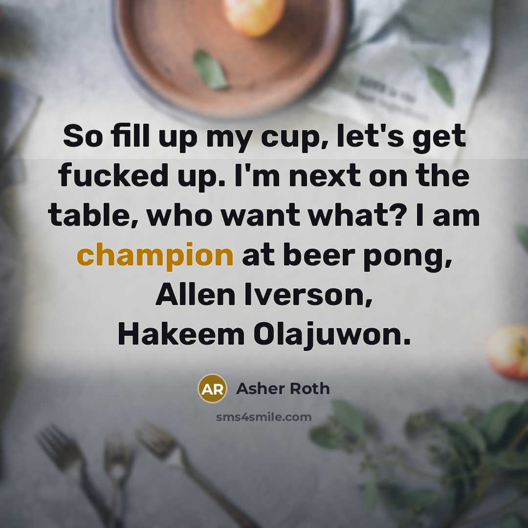 “So fill up my cup, let's get fucked up. I'm next on the table, who want what? I am champion at beer pong, Allen Iverson, Hakeem Olajuwon.” quote by Asher Roth