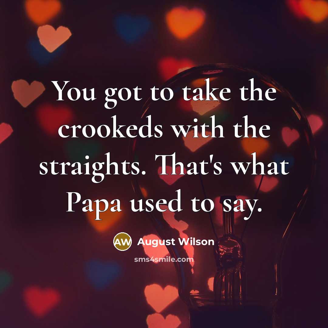 “You got to take the crookeds with the straights. That's…” quote by August Wilson