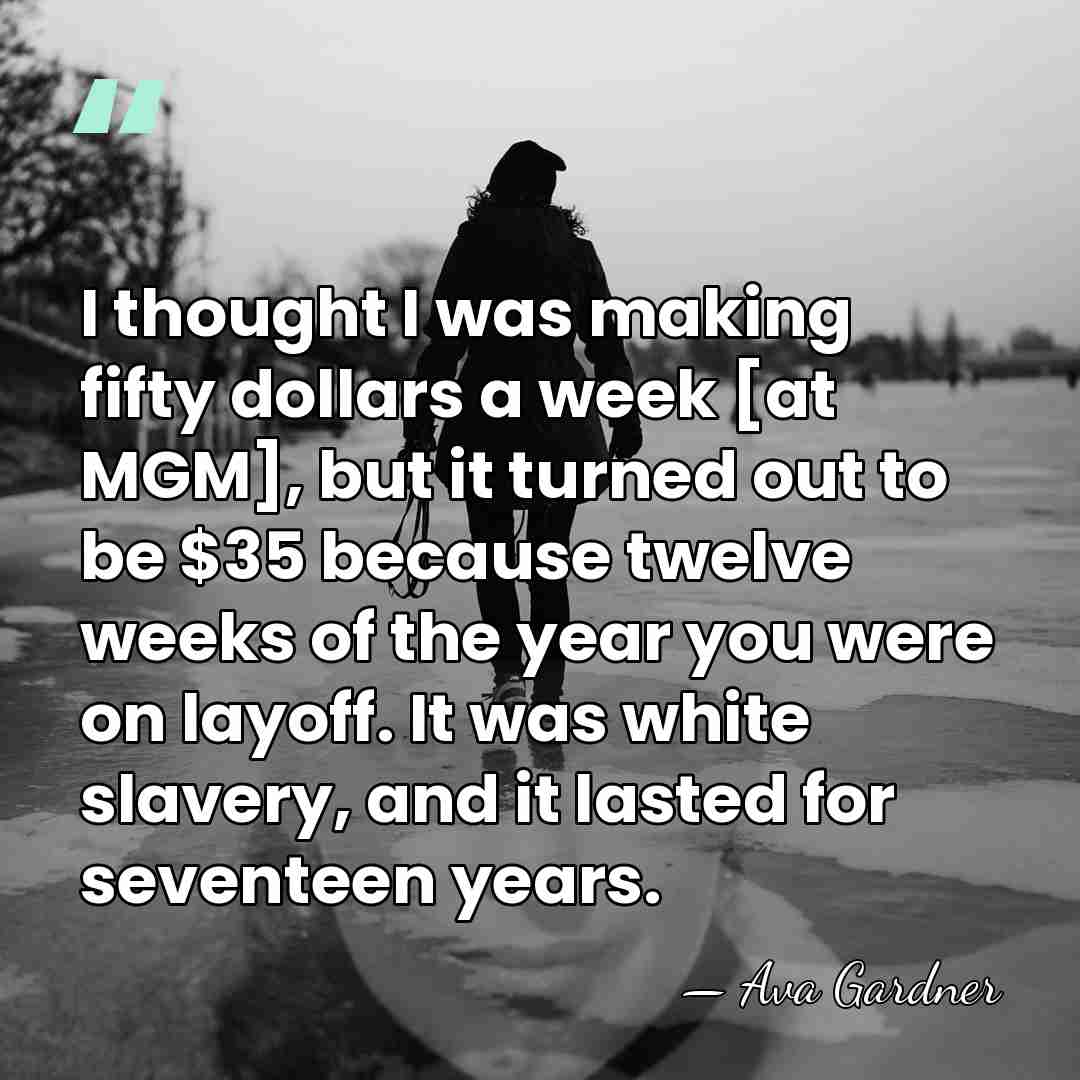I thought I was making fifty dollars a week [at MGM], but&hellip; - Ava Gardner