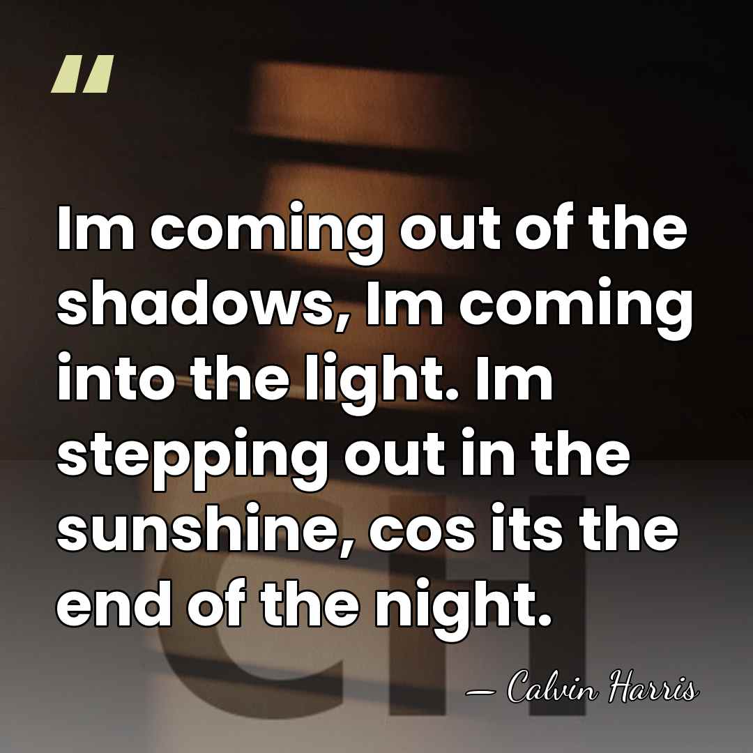 Im coming out of the shadows, Im coming into the light. Im&hellip; - Calvin Harris