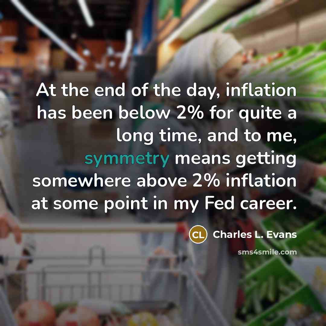 “At the end of the day, inflation has been below 2% for quite a long time, and to me, symmetry means getting somewhere above 2% inflation at some point in my Fed career.” quote by Charles L. Evans