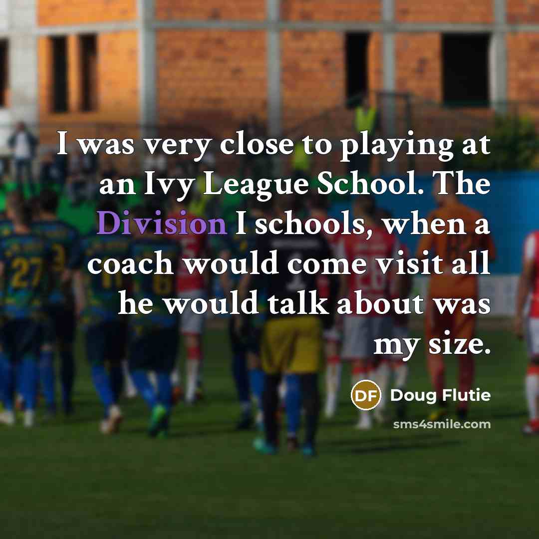“I was very close to playing at an Ivy League School. The Division I schools, when a coach would come visit all he would talk about was my size.” quote by Doug Flutie