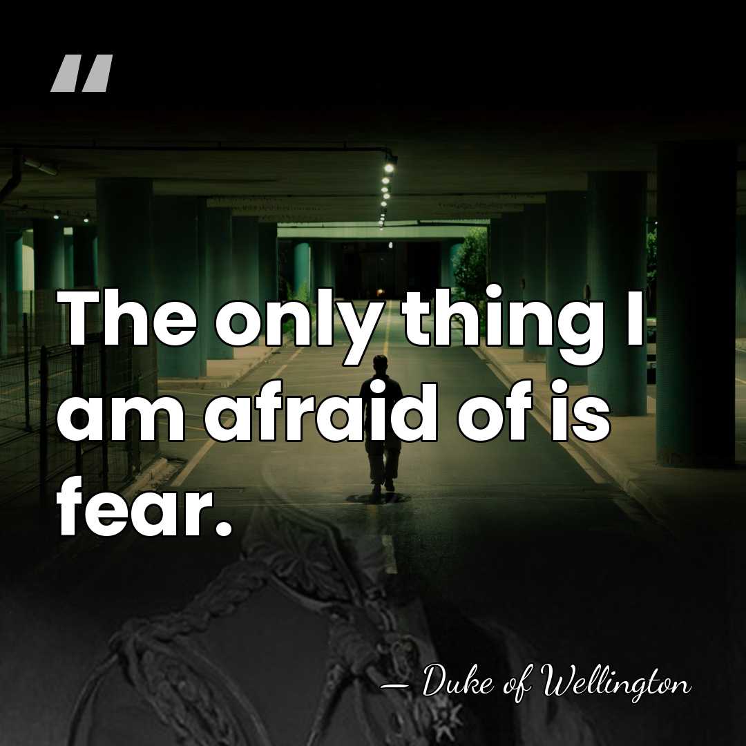 The only thing I am afraid of is fear. - Duke of Wellington
