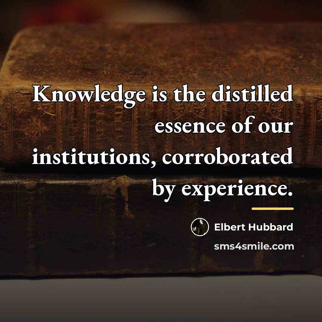“Knowledge is the distilled essence of our institutions, corroborated by…” quote by Elbert Hubbard