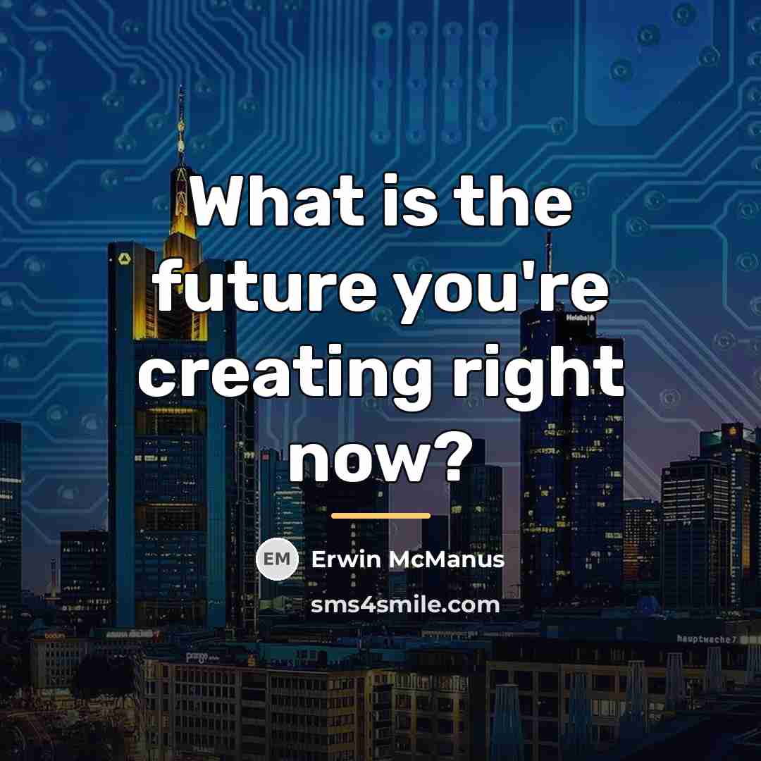 “What is the future you're creating right now?…” quote by Erwin McManus
