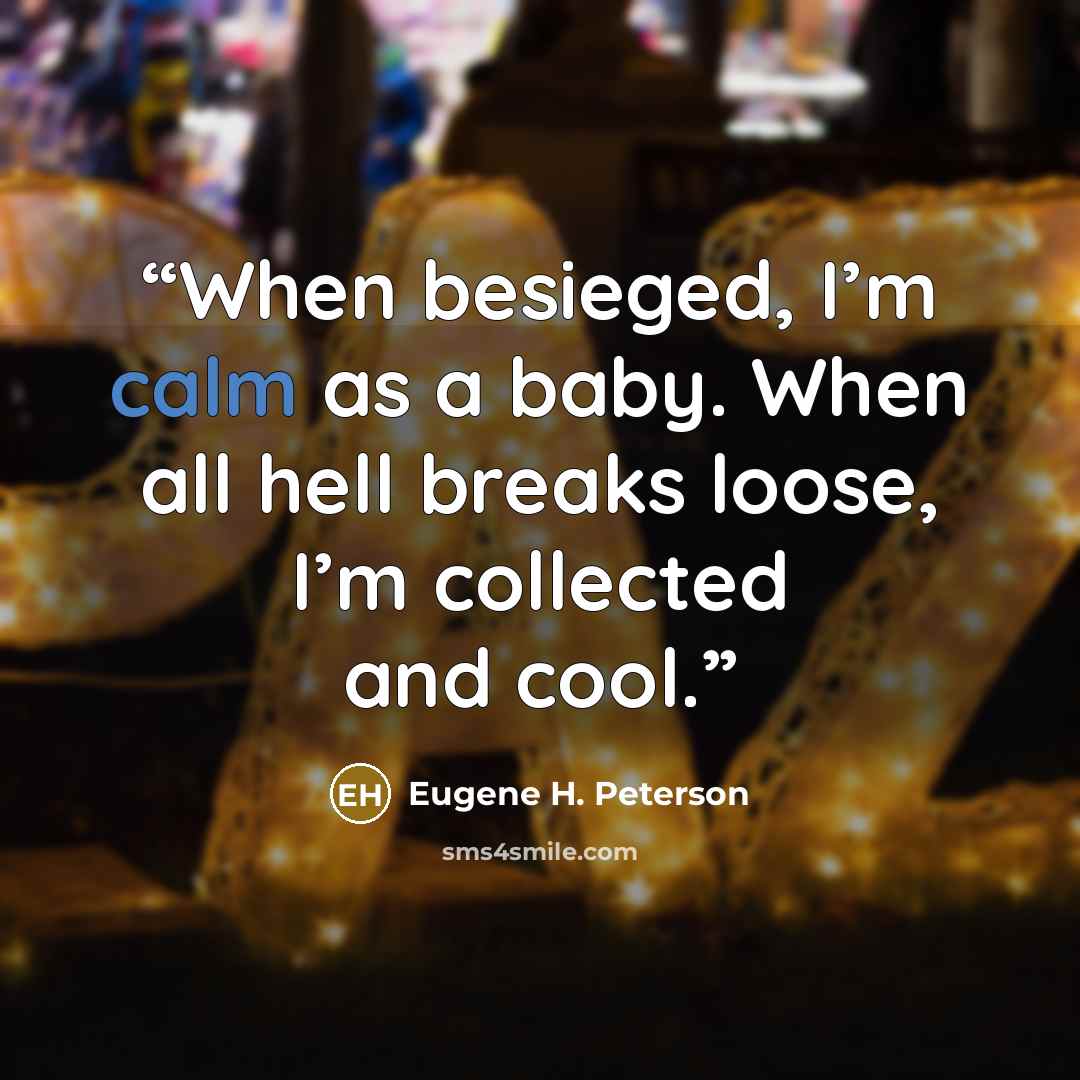 “When besieged, I’m calm as a baby. When all hell breaks loose, I’m collected and cool.” quote by Eugene H. Peterson