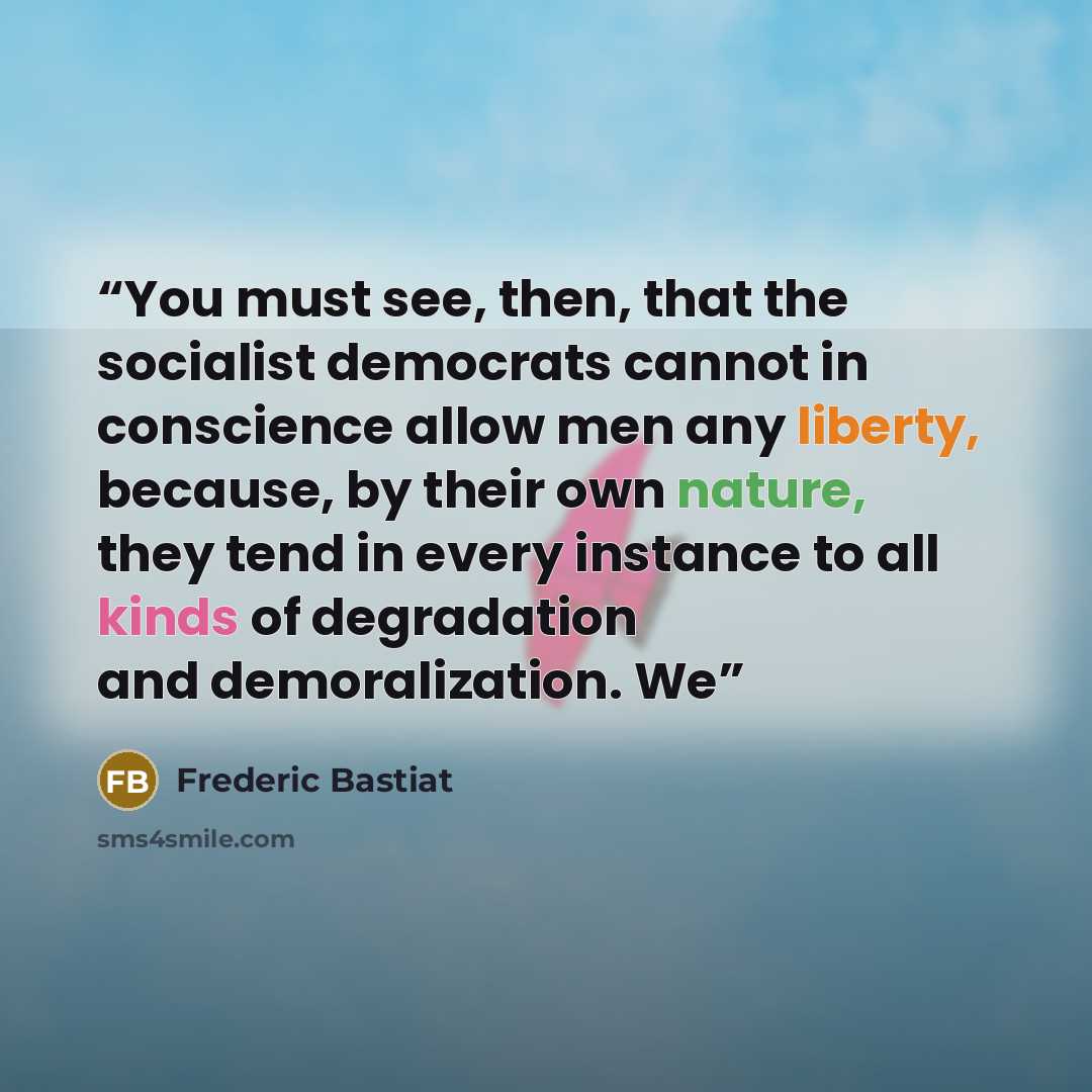 “You must see, then, that the socialist democrats cannot in conscience allow men any liberty, because, by their own nature, they tend in every instance to all kinds of degradation and demoralization. We” quote by Frédéric Bastiat