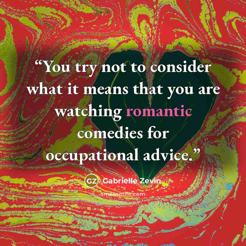 “You try not to consider what it means that you are watching romantic comedies for occupational advice.” quote by Gabrielle Zevin
