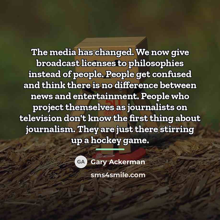 “The media has changed. We now give broadcast licenses to…” quote by Gary Ackerman