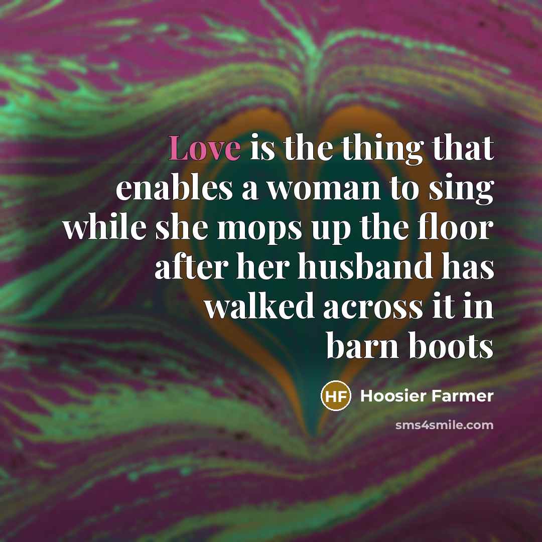 “Love is the thing that enables a woman to sing while she mops up the floor after her husband has walked across it in barn boots” quote by Hoosier Farmer