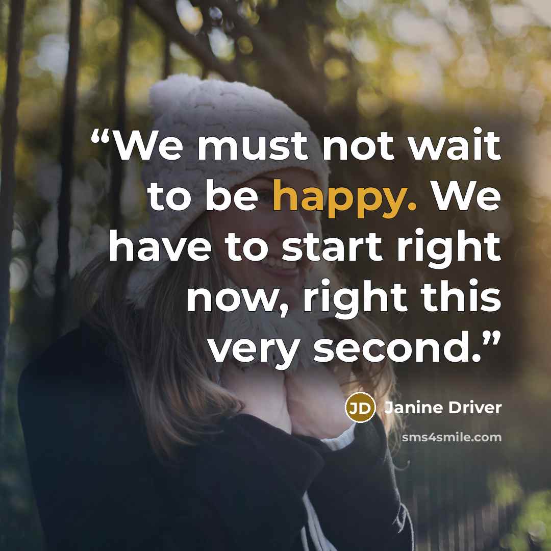 “We must not wait to be happy. We have to start right now, right this very second.” quote by Janine Driver