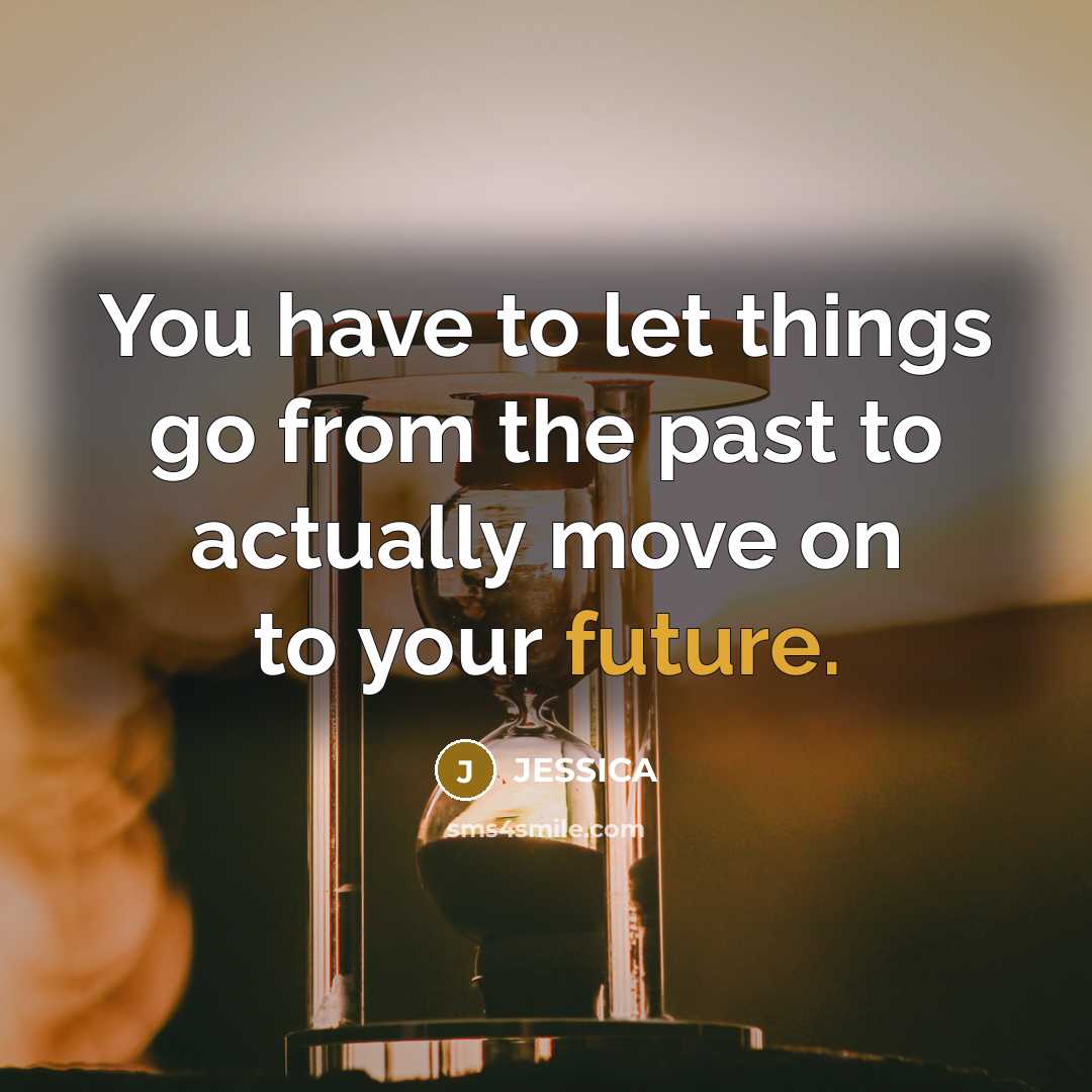 “You have to let things go from the past to actually move on to your future.” quote by Jessica