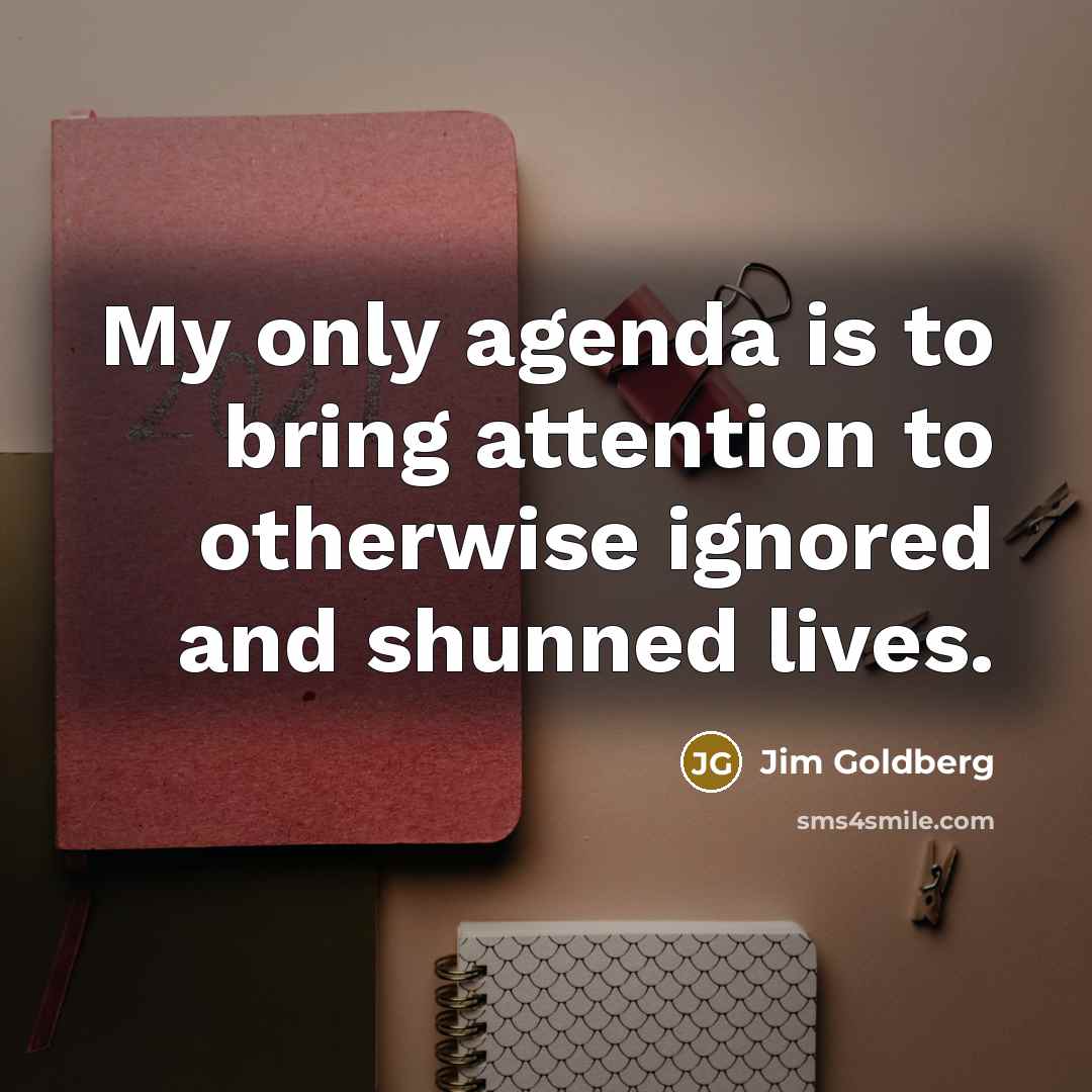 “My only agenda is to bring attention to otherwise ignored…” quote by Jim Goldberg