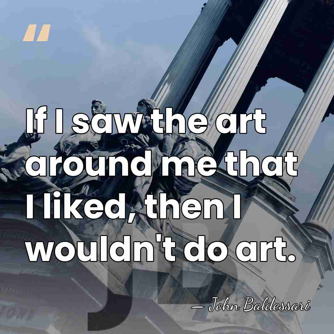 If I saw the art around me that I liked, then I&hellip; - John Baldessari