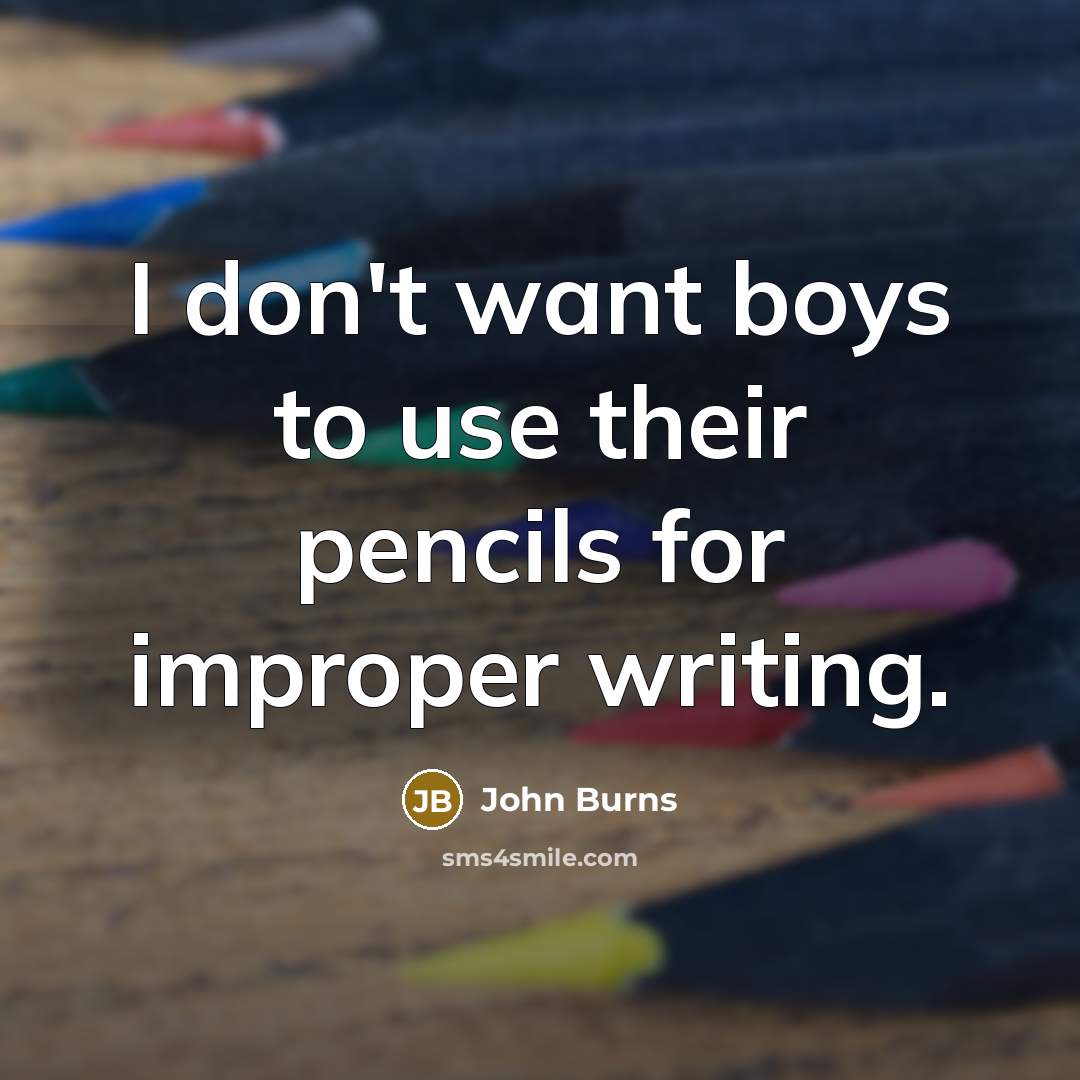 “I don't want boys to use their pencils for improper…” quote by John Burns
