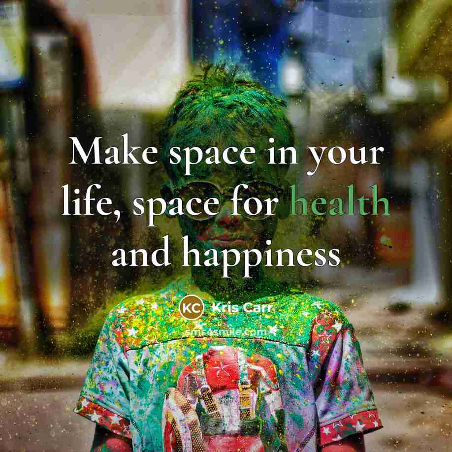 “Make space in your life, space for health and happiness…” quote by Kris Carr
